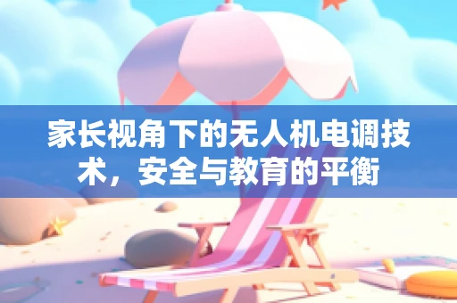 家长视角下的无人机电调技术，安全与教育的平衡