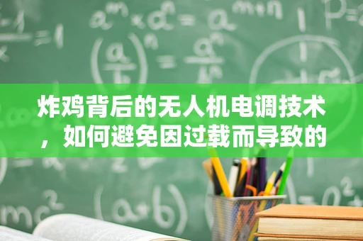 炸鸡背后的无人机电调技术，如何避免因过载而导致的飞行事故？