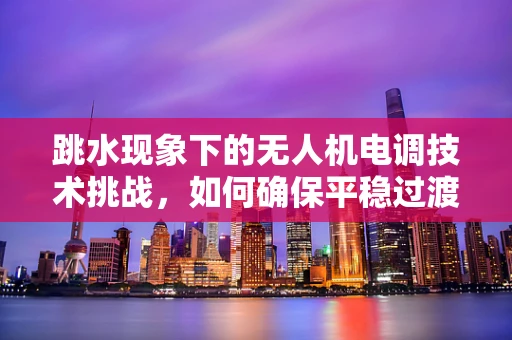 跳水现象下的无人机电调技术挑战，如何确保平稳过渡？