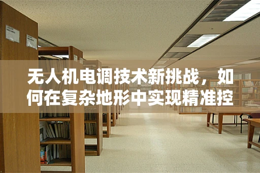 无人机电调技术新挑战，如何在复杂地形中实现精准控制？