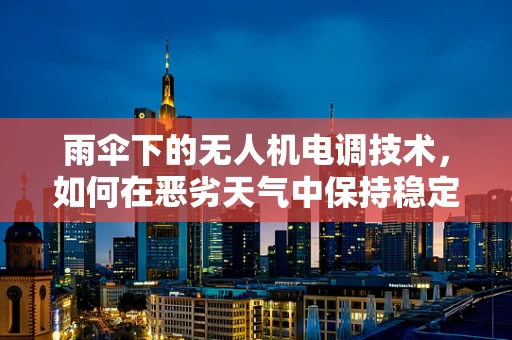 雨伞下的无人机电调技术，如何在恶劣天气中保持稳定飞行？