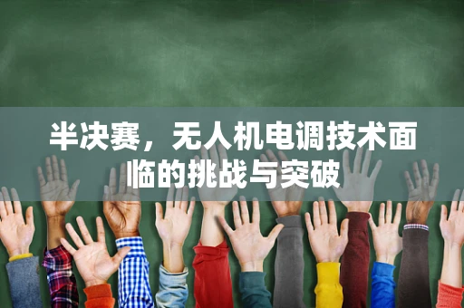 半决赛，无人机电调技术面临的挑战与突破