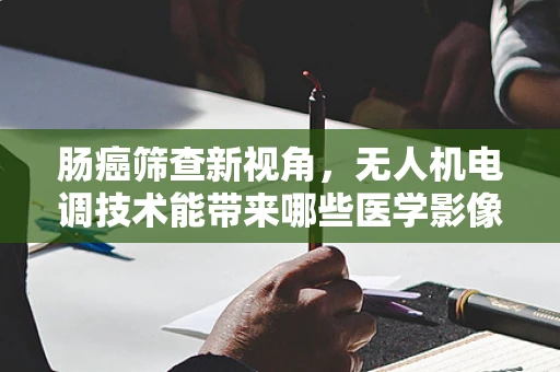 肠癌筛查新视角，无人机电调技术能带来哪些医学影像革新？