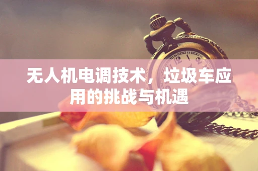 无人机电调技术，垃圾车应用的挑战与机遇