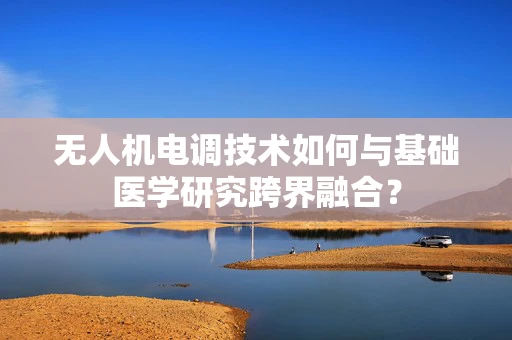 无人机电调技术如何与基础医学研究跨界融合？