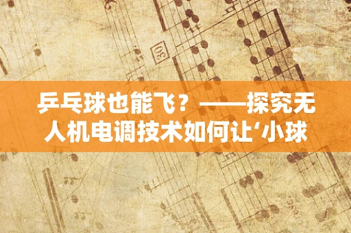 乒乓球也能飞？——探究无人机电调技术如何让‘小球’跃升‘空中舞者’