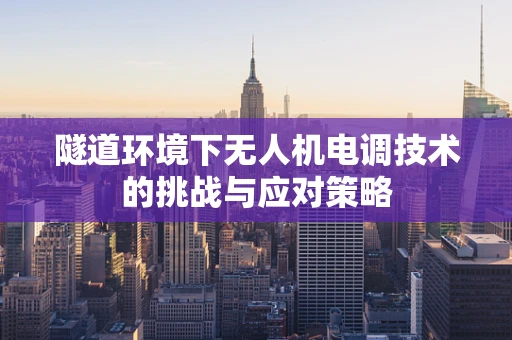 隧道环境下无人机电调技术的挑战与应对策略
