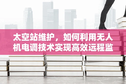 太空站维护，如何利用无人机电调技术实现高效远程监控？