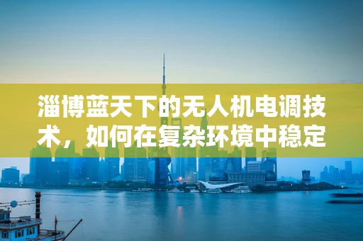 淄博蓝天下的无人机电调技术，如何在复杂环境中稳定飞行？