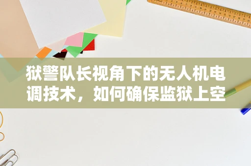 狱警队长视角下的无人机电调技术，如何确保监狱上空的安全与高效巡逻？
