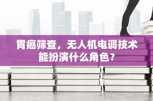 胃癌筛查，无人机电调技术能扮演什么角色？