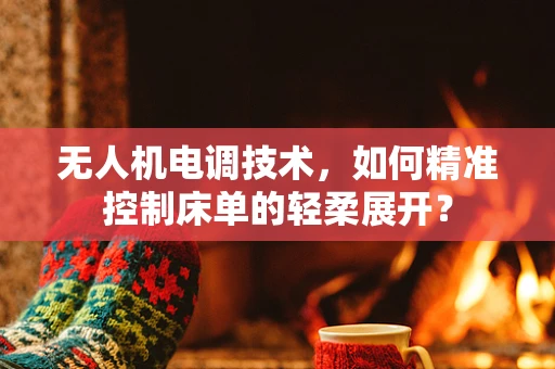 无人机电调技术，如何精准控制床单的轻柔展开？