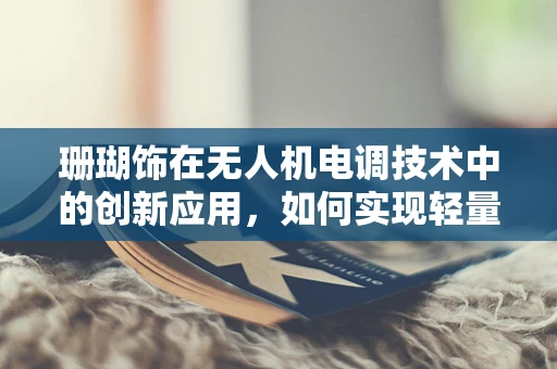 珊瑚饰在无人机电调技术中的创新应用，如何实现轻量化与强度的完美平衡？