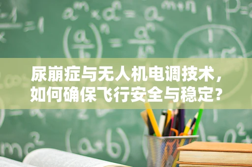 尿崩症与无人机电调技术，如何确保飞行安全与稳定？
