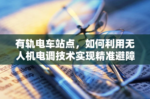 有轨电车站点，如何利用无人机电调技术实现精准避障与稳定悬停？