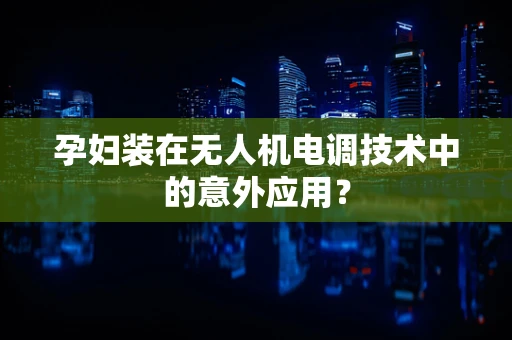 孕妇装在无人机电调技术中的意外应用？