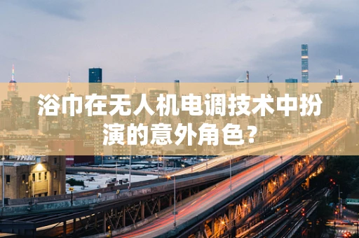 浴巾在无人机电调技术中扮演的意外角色？