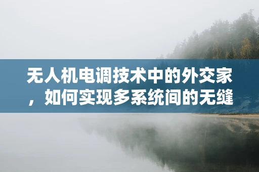无人机电调技术中的外交家，如何实现多系统间的无缝协同？