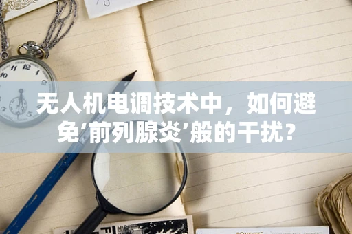 无人机电调技术中，如何避免‘前列腺炎’般的干扰？