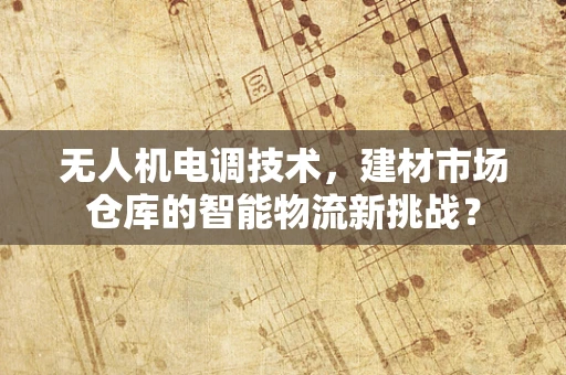 无人机电调技术，建材市场仓库的智能物流新挑战？