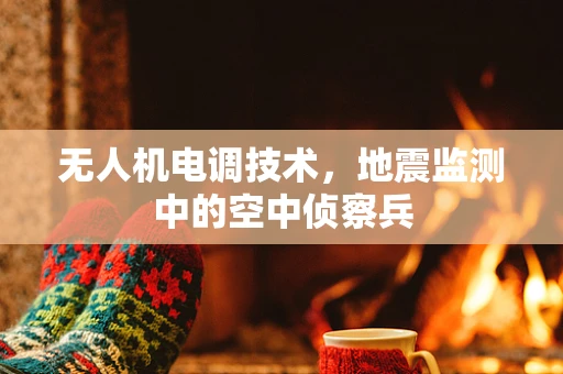 无人机电调技术，地震监测中的空中侦察兵