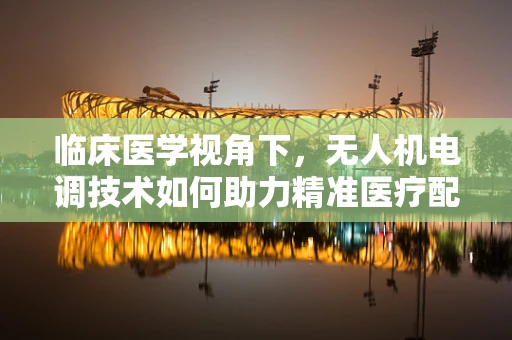 临床医学视角下，无人机电调技术如何助力精准医疗配送？
