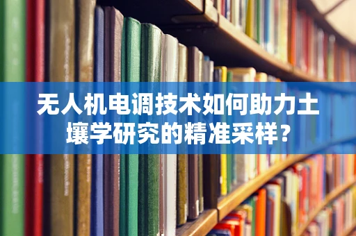 无人机电调技术如何助力土壤学研究的精准采样？