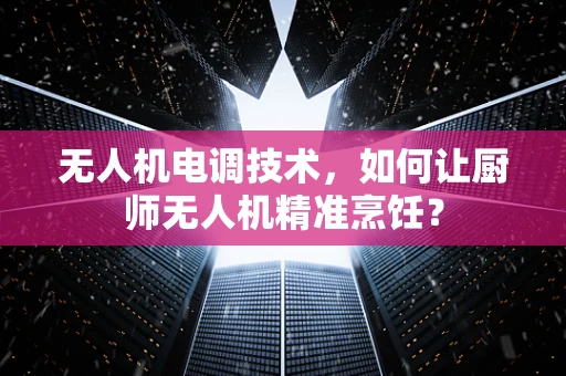 无人机电调技术，如何让厨师无人机精准烹饪？