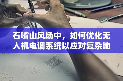 石嘴山风场中，如何优化无人机电调系统以应对复杂地形挑战？