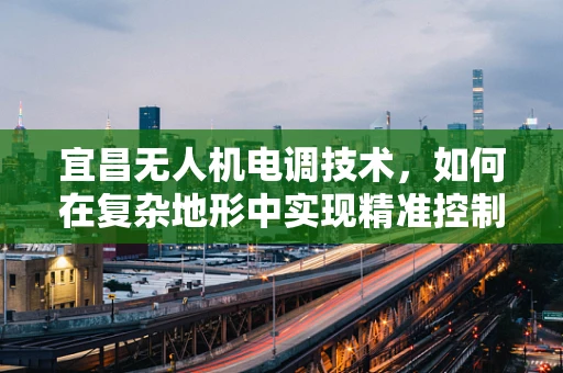 宜昌无人机电调技术，如何在复杂地形中实现精准控制？