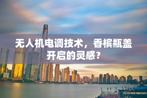 无人机电调技术，香槟瓶盖开启的灵感？