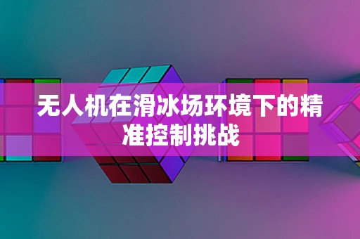 无人机在滑冰场环境下的精准控制挑战