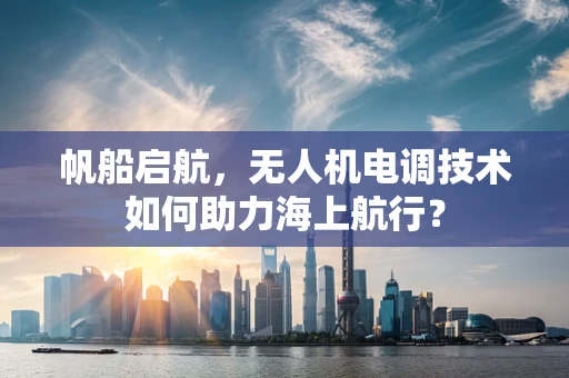 帆船启航，无人机电调技术如何助力海上航行？