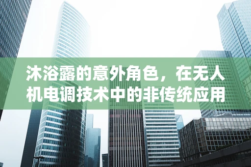 沐浴露的意外角色，在无人机电调技术中的非传统应用？