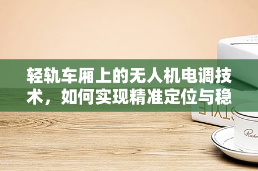 轻轨车厢上的无人机电调技术，如何实现精准定位与稳定控制？