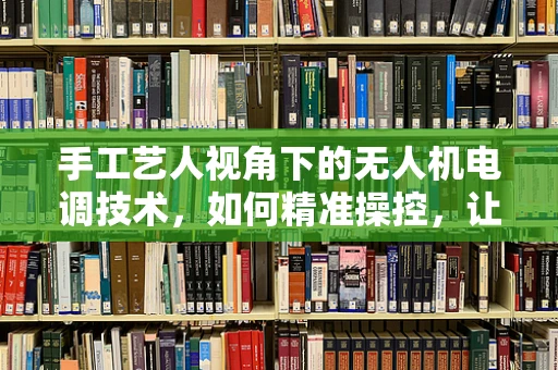 手工艺人视角下的无人机电调技术，如何精准操控，让创作无界？