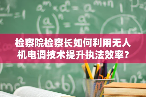 检察院检察长如何利用无人机电调技术提升执法效率？