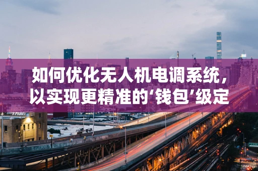 如何优化无人机电调系统，以实现更精准的‘钱包’级定位？
