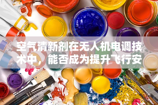 空气清新剂在无人机电调技术中，能否成为提升飞行安全与舒适的新利器？