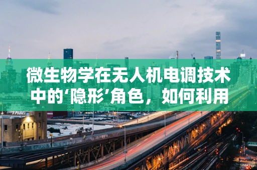 微生物学在无人机电调技术中的‘隐形’角色，如何利用微生物特性优化飞行性能？