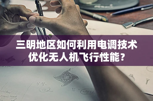三明地区如何利用电调技术优化无人机飞行性能？