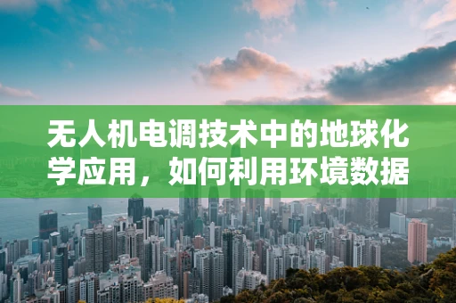 无人机电调技术中的地球化学应用，如何利用环境数据优化飞行性能？