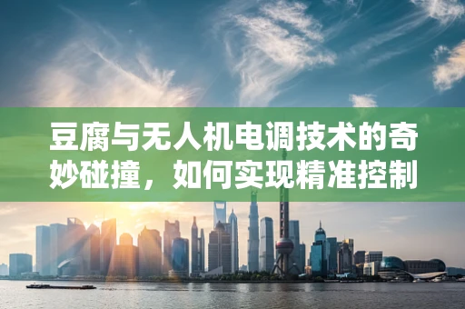 豆腐与无人机电调技术的奇妙碰撞，如何实现精准控制下的软着陆？