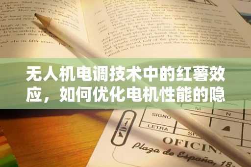 无人机电调技术中的红薯效应，如何优化电机性能的隐秘线索？