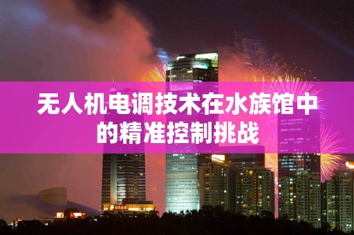 无人机电调技术在水族馆中的精准控制挑战