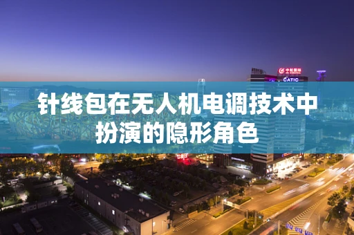 针线包在无人机电调技术中扮演的隐形角色