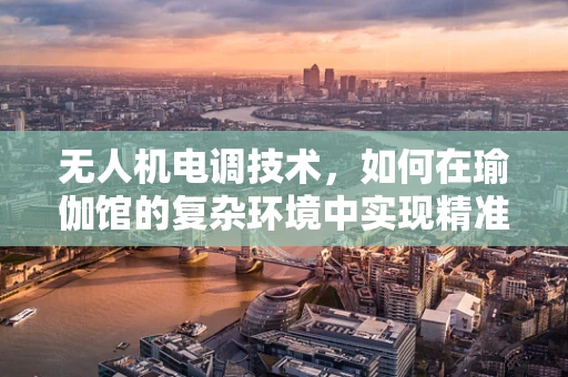 无人机电调技术，如何在瑜伽馆的复杂环境中实现精准控制？