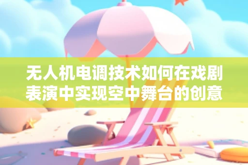 无人机电调技术如何在戏剧表演中实现空中舞台的创意飞跃？