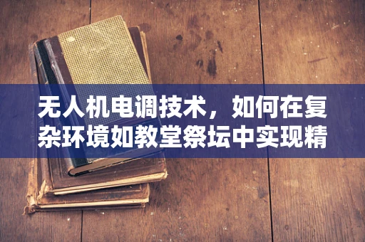 无人机电调技术，如何在复杂环境如教堂祭坛中实现精准控制？