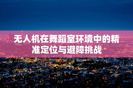 无人机在舞蹈室环境中的精准定位与避障挑战